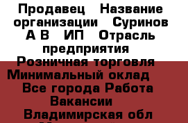 Продавец › Название организации ­ Суринов А.В., ИП › Отрасль предприятия ­ Розничная торговля › Минимальный оклад ­ 1 - Все города Работа » Вакансии   . Владимирская обл.,Муромский р-н